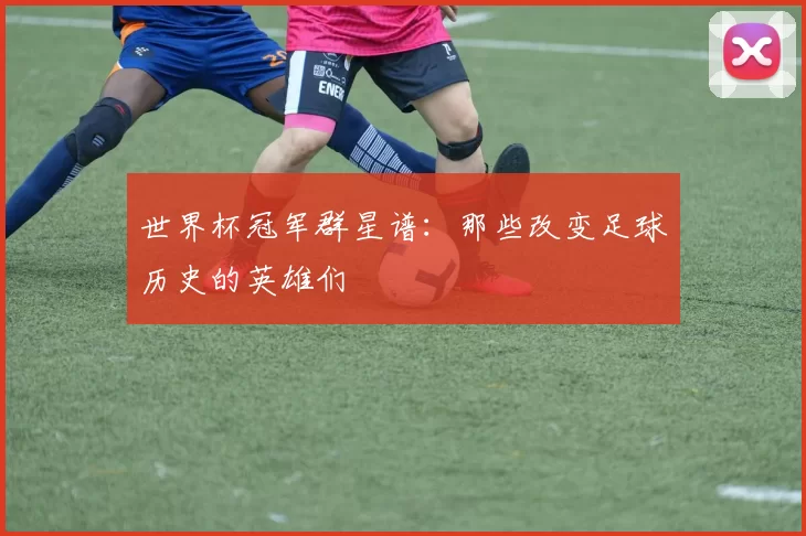 世界杯冠军群星谱：那些改变足球历史的英雄们
