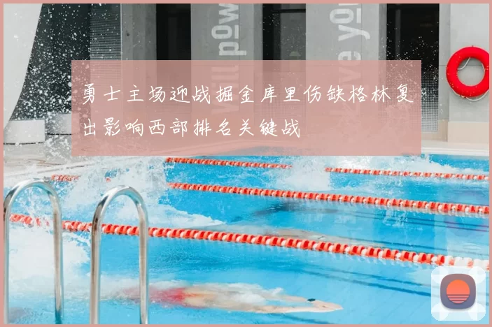 勇士主场迎战掘金库里伤缺格林复出影响西部排名关键战