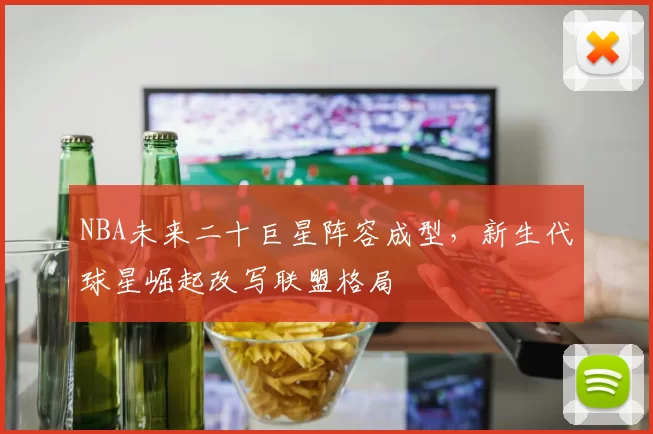 NBA未来二十巨星阵容成型，新生代球星崛起改写联盟格局