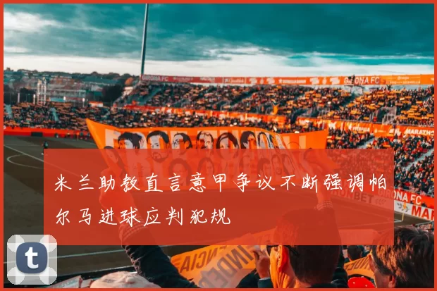 米兰助教直言意甲争议不断强调帕尔马进球应判犯规