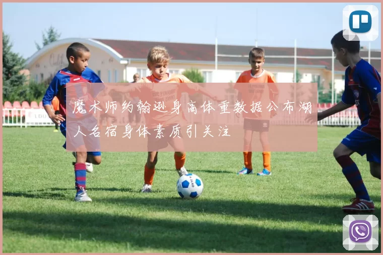 魔术师约翰逊身高体重数据公布湖人名宿身体素质引关注