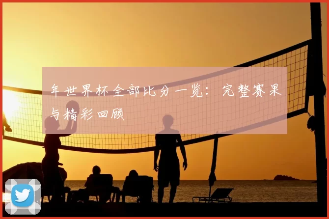 年世界杯全部比分一览：完整赛果与精彩回顾