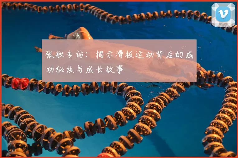 张敏专访：揭示滑板运动背后的成功秘诀与成长故事