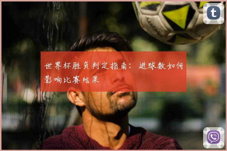 世界杯胜负判定指南:进球数如何影响比赛结果