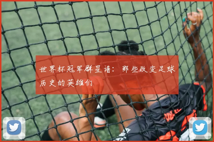 世界杯冠军群星谱：那些改变足球历史的英雄们
