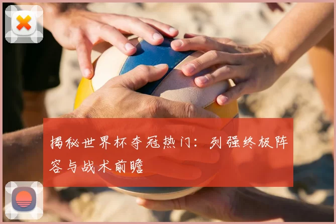 揭秘世界杯夺冠热门:列强终极阵容与战术前瞻