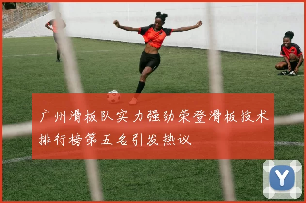广州滑板队实力强劲荣登滑板技术排行榜第五名引发热议