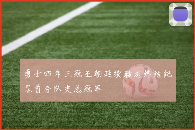 勇士四年三冠王朝延续猛龙终结纪录首夺队史总冠军