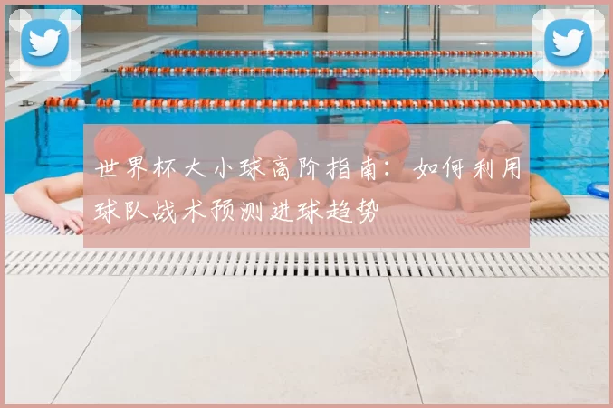 世界杯大小球高阶指南:如何利用球队战术预测进球趋势