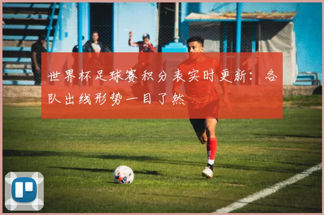 世界杯足球赛积分表实时更新：各队出线形势一目了然