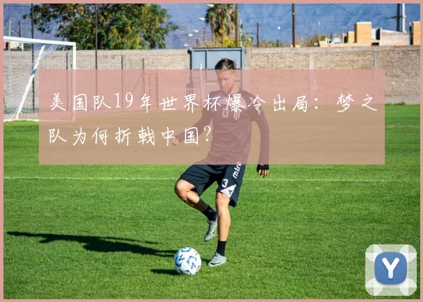 美国队19年世界杯爆冷出局：梦之队为何折戟中国？