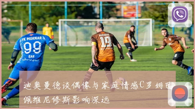 迪奥曼德谈偶像与家庭情感C罗姆巴佩维尼修斯影响深远