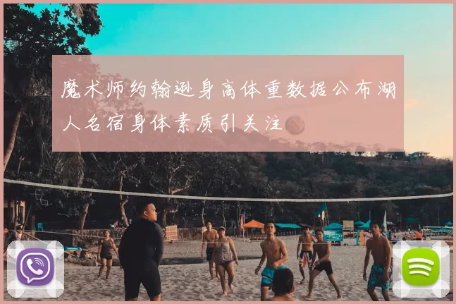 魔术师约翰逊身高体重数据公布湖人名宿身体素质引关注