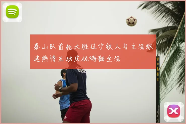 泰山队首轮大胜辽宁铁人与主场球迷热情互动庆祝嗨翻全场