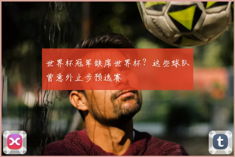 世界杯冠军缺席世界杯？这些球队曾意外止步预选赛