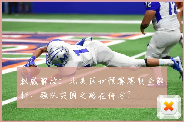 权威解读:北美区世预赛赛制全解析,强队突围之路在何方?