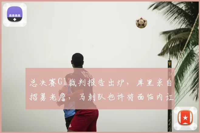 总决赛G1裁判报告出炉,库里亲自招募老詹,马刺队也许将面临内讧风波_比赛_布伦森_CBA