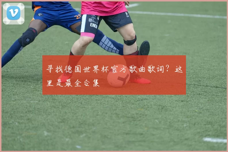 寻找德国世界杯官方歌曲歌词？这里是最全合集
