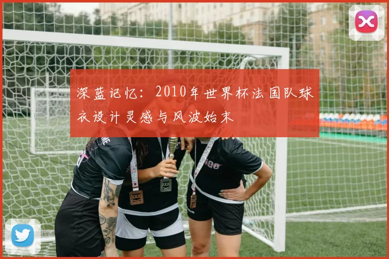 深蓝记忆：2010年世界杯法国队球衣设计灵感与风波始末