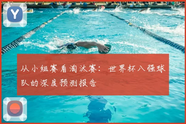 从小组赛看淘汰赛:世界杯八强球队的深度预测报告