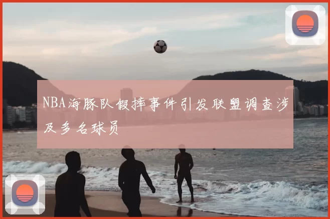 NBA海豚队假摔事件引发联盟调查涉及多名球员