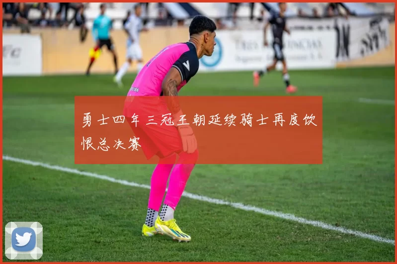 勇士四年三冠王朝延续骑士再度饮恨总决赛