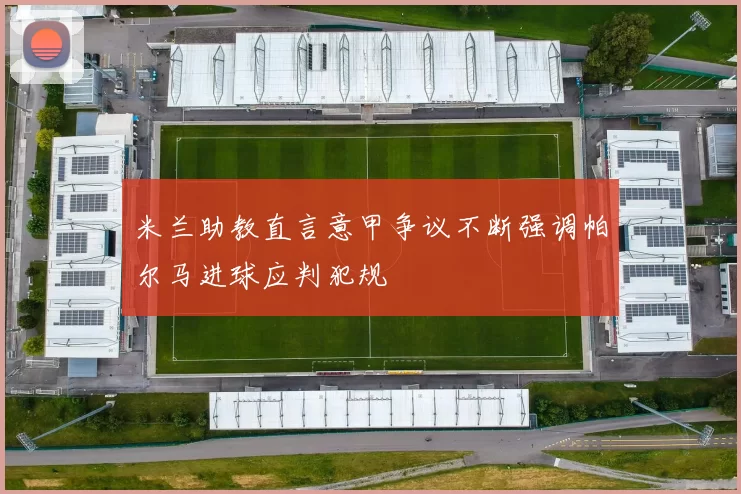 米兰助教直言意甲争议不断强调帕尔马进球应判犯规