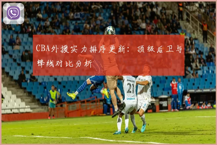 CBA外援实力排序更新：顶级后卫与锋线对比分析