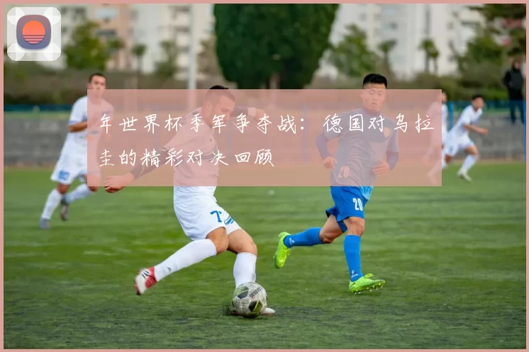 年世界杯季军争夺战：德国对乌拉圭的精彩对决回顾