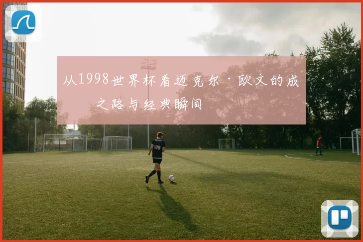 从1998世界杯看迈克尔·欧文的成名之路与经典瞬间