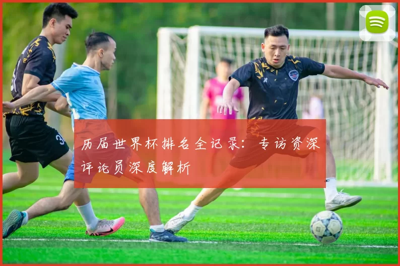 历届世界杯排名全记录：专访资深评论员深度解析