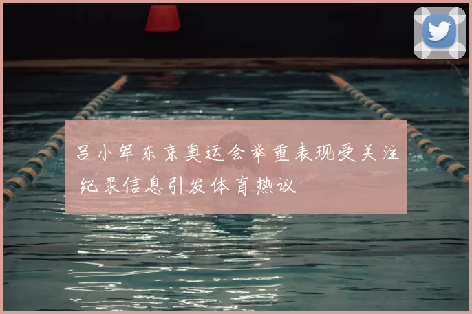 吕小军东京奥运会举重表现受关注 纪录信息引发体育热议