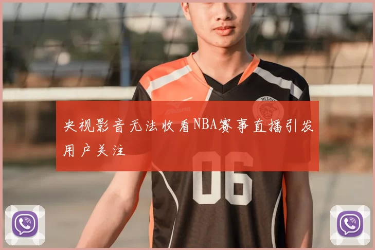 央视影音无法收看NBA赛事直播引发用户关注