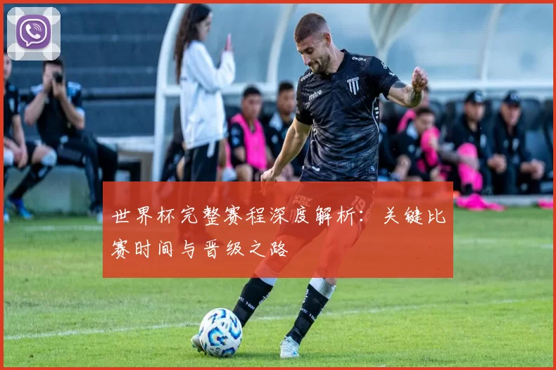 世界杯完整赛程深度解析:关键比赛时间与晋级之路