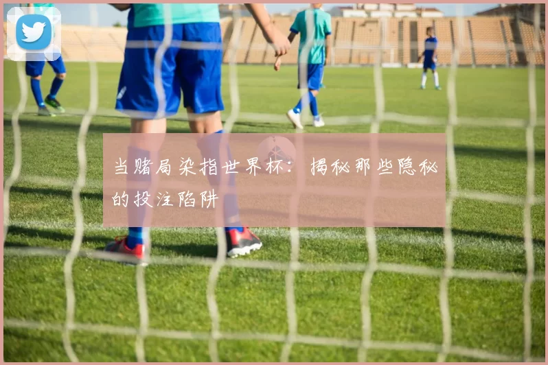 当赌局染指世界杯:揭秘那些隐秘的投注陷阱