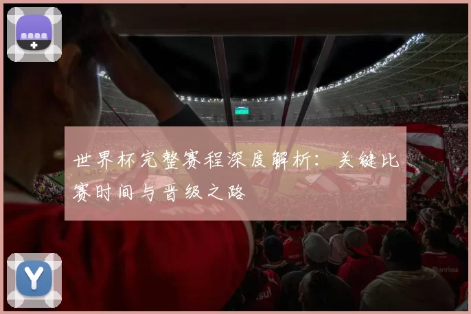 世界杯完整赛程深度解析：关键比赛时间与晋级之路