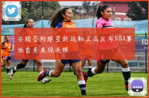 安踏签约球星新战靴正式发布NBA赛场首秀表现亮眼