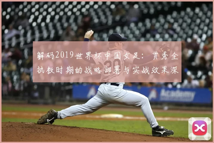 解码2019世界杯中国女足：贾秀全执教时期的战略部署与实战效果深度评析