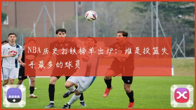 NBA历史打铁榜单出炉：谁是投篮失手最多的球员