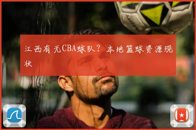 江西有无CBA球队?本地篮球资源现状