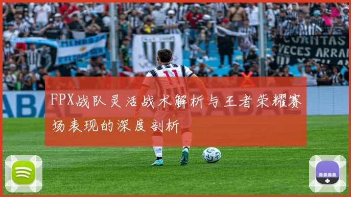 FPX战队灵活战术解析与王者荣耀赛场表现的深度剖析