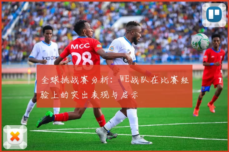 全球挑战赛分析：WE战队在比赛经验上的突出表现与启示