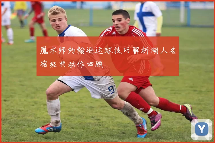 魔术师约翰逊运球技巧解析湖人名宿经典动作回顾
