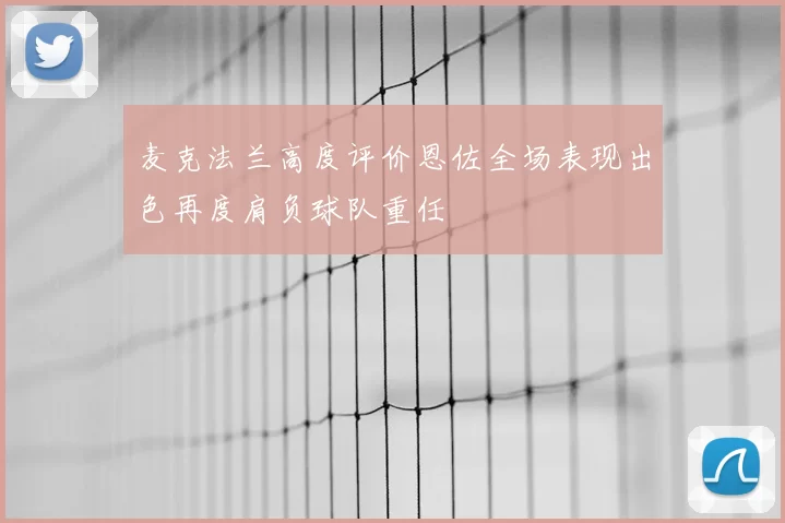 麦克法兰高度评价恩佐全场表现出色再度肩负球队重任