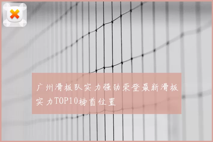 广州滑板队实力强劲荣登最新滑板实力TOP10榜首位置