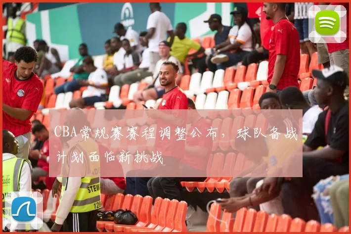 CBA常规赛赛程调整公布，球队备战计划面临新挑战
