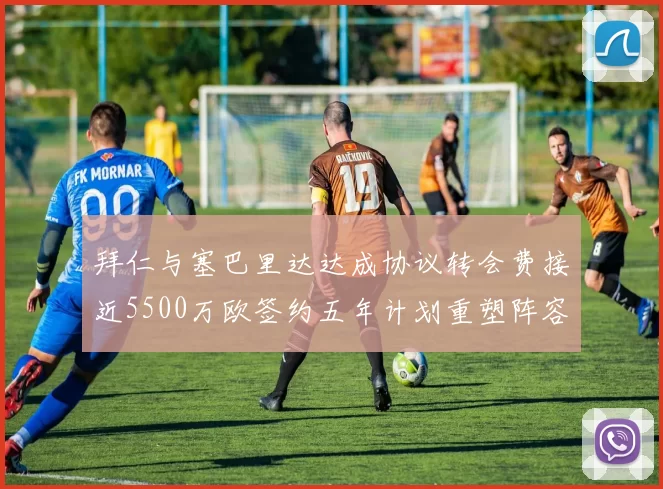 拜仁与塞巴里达达成协议转会费接近5500万欧签约五年计划重塑阵容