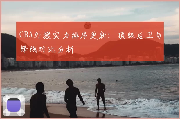 CBA外援实力排序更新：顶级后卫与锋线对比分析