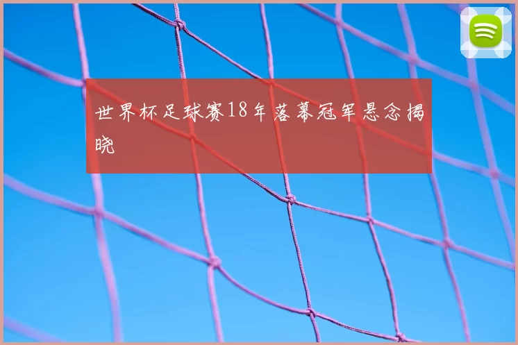 世界杯足球赛18年落幕冠军悬念揭晓