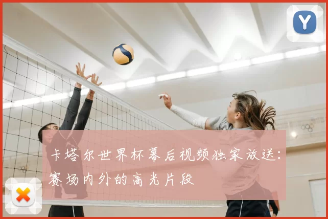 卡塔尔世界杯幕后视频独家放送：赛场内外的高光片段